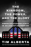 The Kingdom, the Power, and the Glory: American Evangelicals in an Age of Extremism Hardcover by Tim Alberta