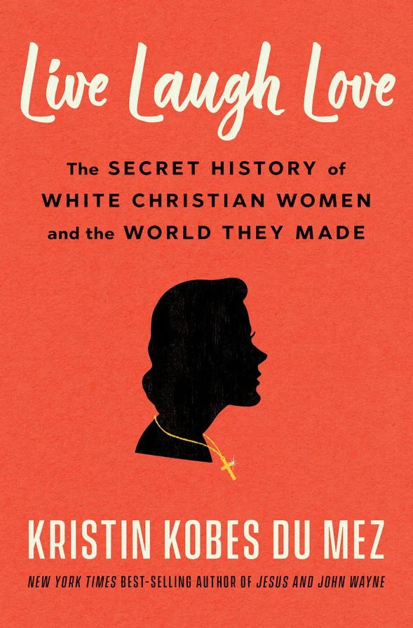 Live Laugh Love: The Secret History of White Christian Women and the World They Made - Kristen Kobes Du Mez